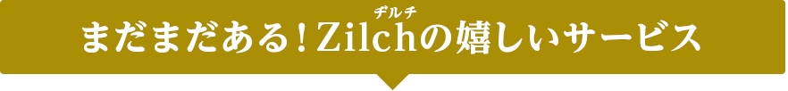まだまだある！Zilchの嬉しいサービス